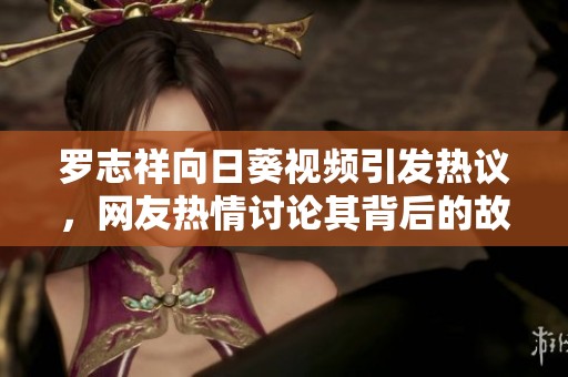罗志祥向日葵视频引发热议，网友热情讨论其背后的故事和影响