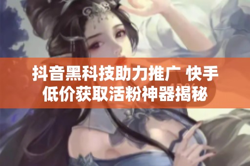 抖音黑科技助力推广 快手低价获取活粉神器揭秘