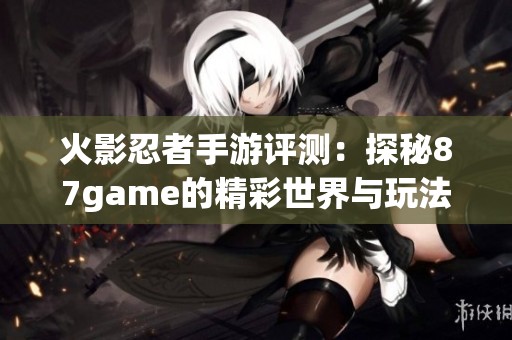 火影忍者手游评测：探秘87game的精彩世界与玩法解析