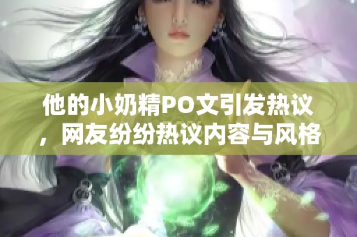 他的小奶精PO文引发热议，网友纷纷热议内容与风格