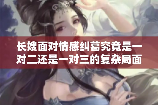 长嫂面对情感纠葛究竟是一对二还是一对三的复杂局面