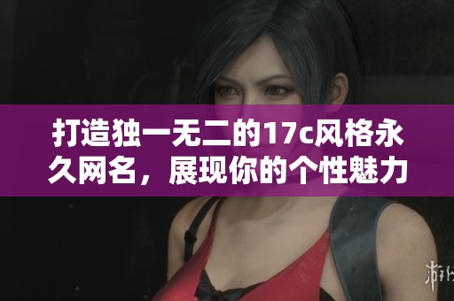 打造独一无二的17c风格永久网名，展现你的个性魅力