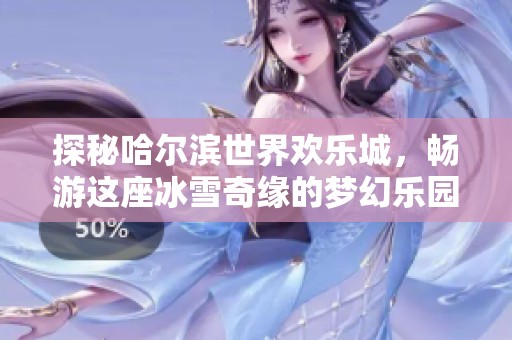 探秘哈尔滨世界欢乐城，畅游这座冰雪奇缘的梦幻乐园攻略分享