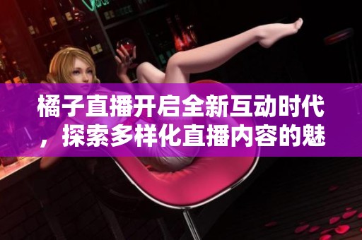 橘子直播开启全新互动时代，探索多样化直播内容的魅力