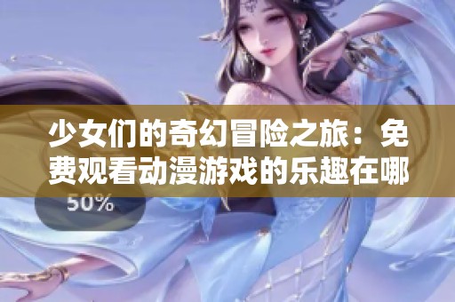少女们的奇幻冒险之旅：免费观看动漫游戏的乐趣在哪里