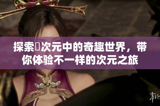 探索囧次元中的奇趣世界，带你体验不一样的次元之旅