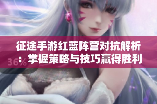 征途手游红蓝阵营对抗解析：掌握策略与技巧赢得胜利的重要指南