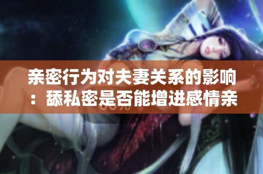 亲密行为对夫妻关系的影响：舔私密是否能增进感情亲密度