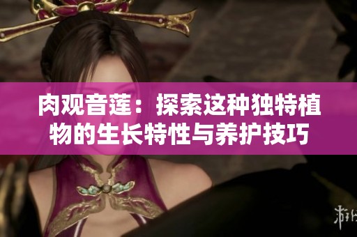 肉观音莲：探索这种独特植物的生长特性与养护技巧