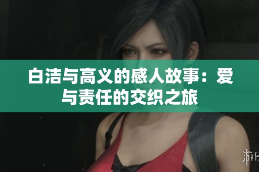 白洁与高义的感人故事：爱与责任的交织之旅