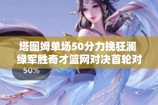 塔图姆单场50分力挽狂澜 绿军胜奇才篮网对决首轮对手引热议