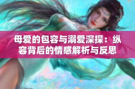 母爱的包容与溺爱深探：纵容背后的情感解析与反思