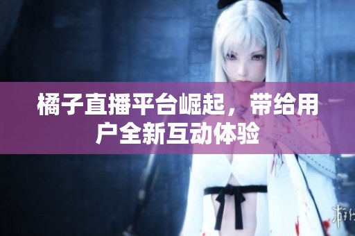 橘子直播平台崛起，带给用户全新互动体验