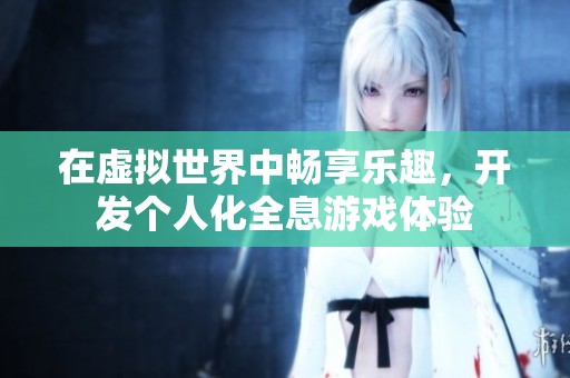 在虚拟世界中畅享乐趣，开发个人化全息游戏体验