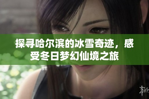 探寻哈尔滨的冰雪奇迹，感受冬日梦幻仙境之旅