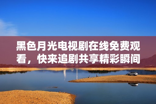 黑色月光电视剧在线免费观看，快来追剧共享精彩瞬间