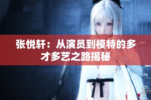 张悦轩：从演员到模特的多才多艺之路揭秘