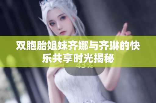 双胞胎姐妹齐娜与齐琳的快乐共享时光揭秘