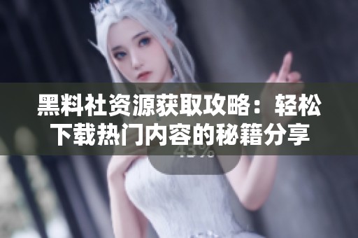 黑料社资源获取攻略：轻松下载热门内容的秘籍分享
