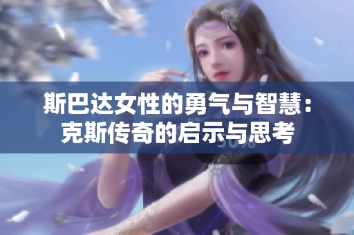 斯巴达女性的勇气与智慧：克斯传奇的启示与思考