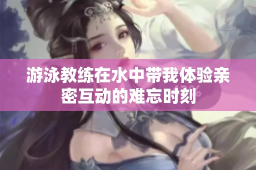 游泳教练在水中带我体验亲密互动的难忘时刻