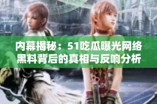 内幕揭秘：51吃瓜曝光网络黑料背后的真相与反响分析