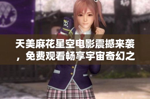 天美麻花星空电影震撼来袭，免费观看畅享宇宙奇幻之旅