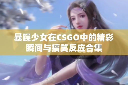暴躁少女在CSGO中的精彩瞬间与搞笑反应合集