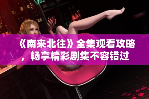 《南来北往》全集观看攻略，畅享精彩剧集不容错过