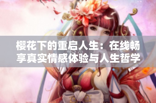 樱花下的重启人生：在线畅享真实情感体验与人生哲学