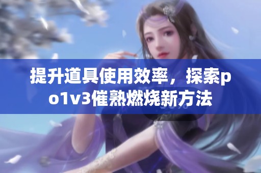 提升道具使用效率，探索po1v3催熟燃烧新方法