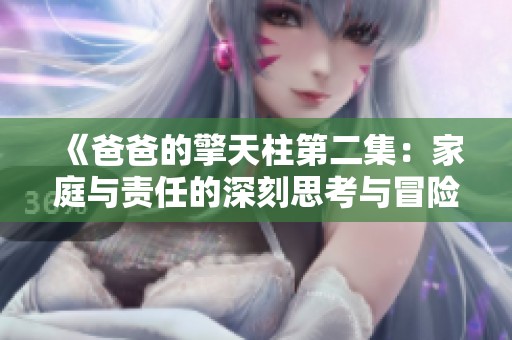 《爸爸的擎天柱第二集：家庭与责任的深刻思考与冒险启示》