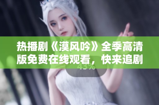 热播剧《漠风吟》全季高清版免费在线观看，快来追剧！