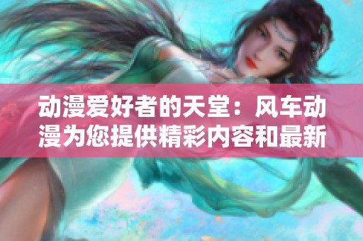 动漫爱好者的天堂：风车动漫为您提供精彩内容和最新资讯