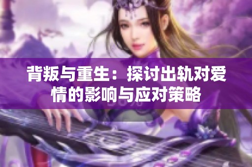 背叛与重生：探讨出轨对爱情的影响与应对策略