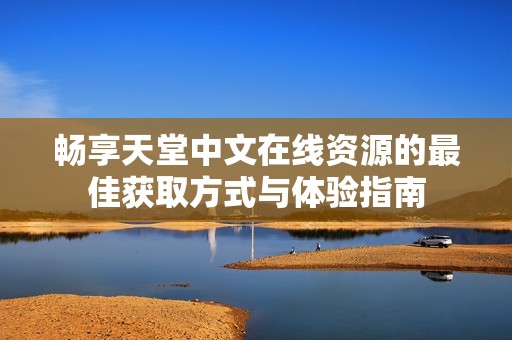 畅享天堂中文在线资源的最佳获取方式与体验指南