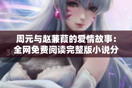 周元与赵蒹葭的爱情故事：全网免费阅读完整版小说分享