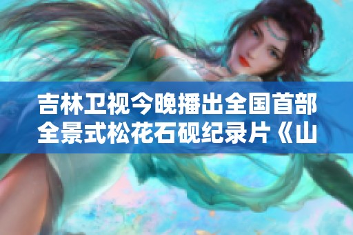 吉林卫视今晚播出全国首部全景式松花石砚纪录片《山水奇石》