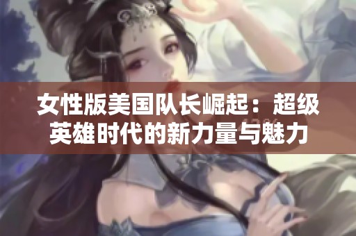 女性版美国队长崛起：超级英雄时代的新力量与魅力