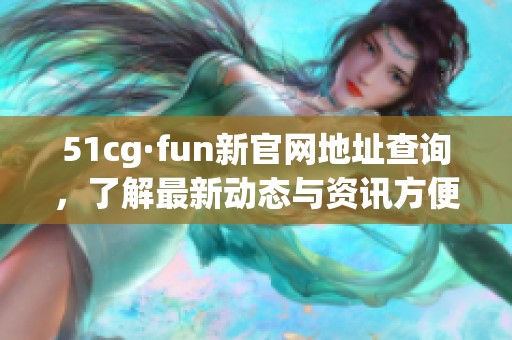 51cg·fun新官网地址查询，了解最新动态与资讯方便快捷