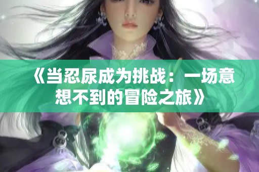 《当忍尿成为挑战：一场意想不到的冒险之旅》