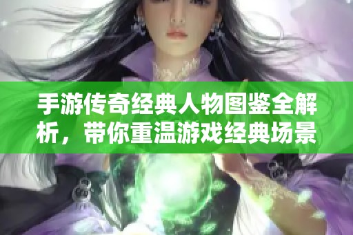 手游传奇经典人物图鉴全解析，带你重温游戏经典场景与角色魅力