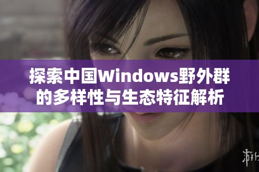 探索中国Windows野外群的多样性与生态特征解析
