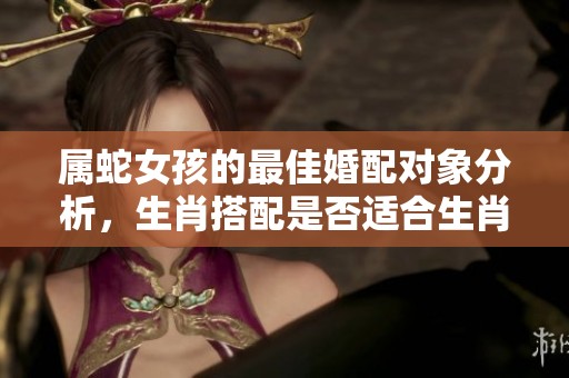 属蛇女孩的最佳婚配对象分析，生肖搭配是否适合生肖鸡