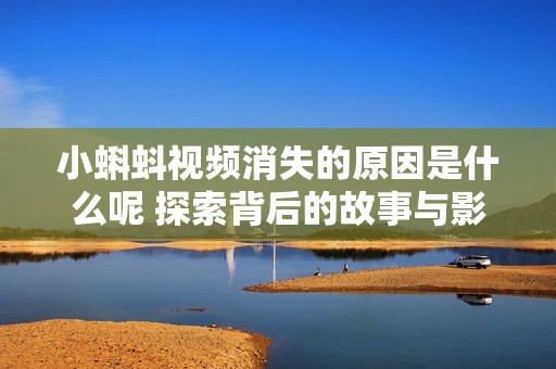 小蝌蚪视频消失的原因是什么呢 探索背后的故事与影响