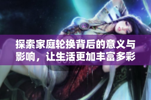 探索家庭轮换背后的意义与影响，让生活更加丰富多彩