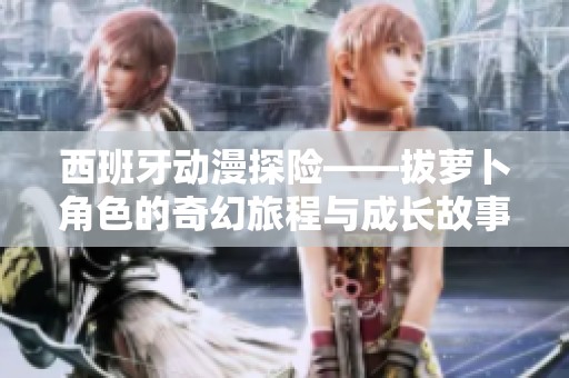 西班牙动漫探险——拔萝卜角色的奇幻旅程与成长故事