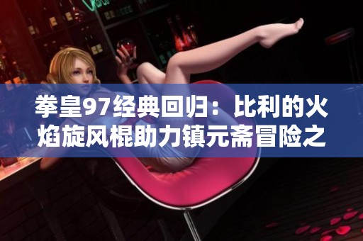 拳皇97经典回归：比利的火焰旋风棍助力镇元斋冒险之旅