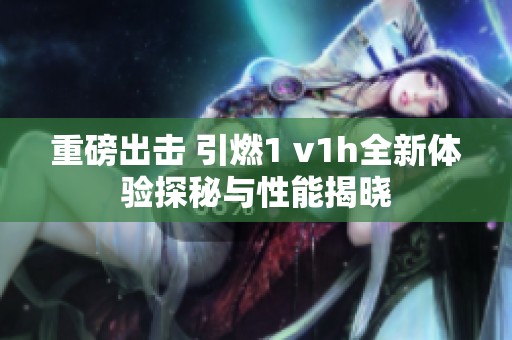 重磅出击 引燃1 v1h全新体验探秘与性能揭晓