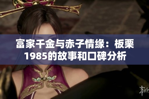 富家千金与赤子情缘：板栗1985的故事和口碑分析